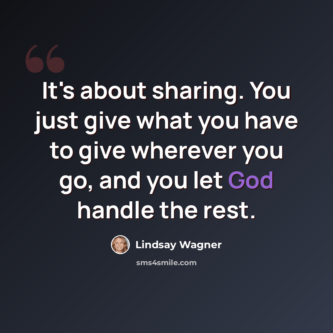 “It's about sharing. You just give what you have to give wherever you go, and you let God handle the rest.” quote by Lindsay Wagner