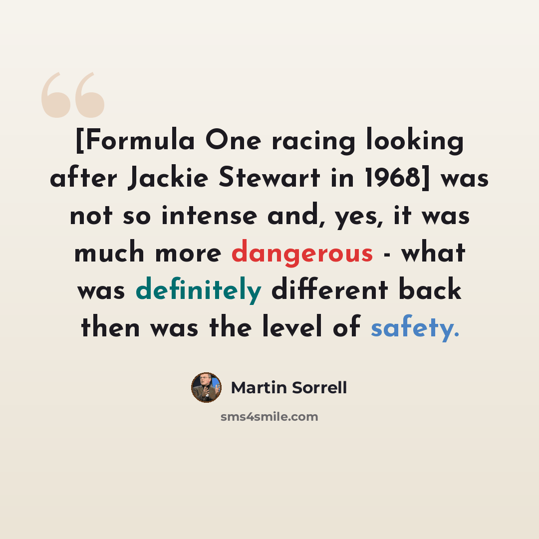 “[Formula One racing looking after Jackie Stewart in 1968] was not so intense and, yes, it was much more dangerous - what was definitely different back then was the level of safety.” quote by Martin Sorrell