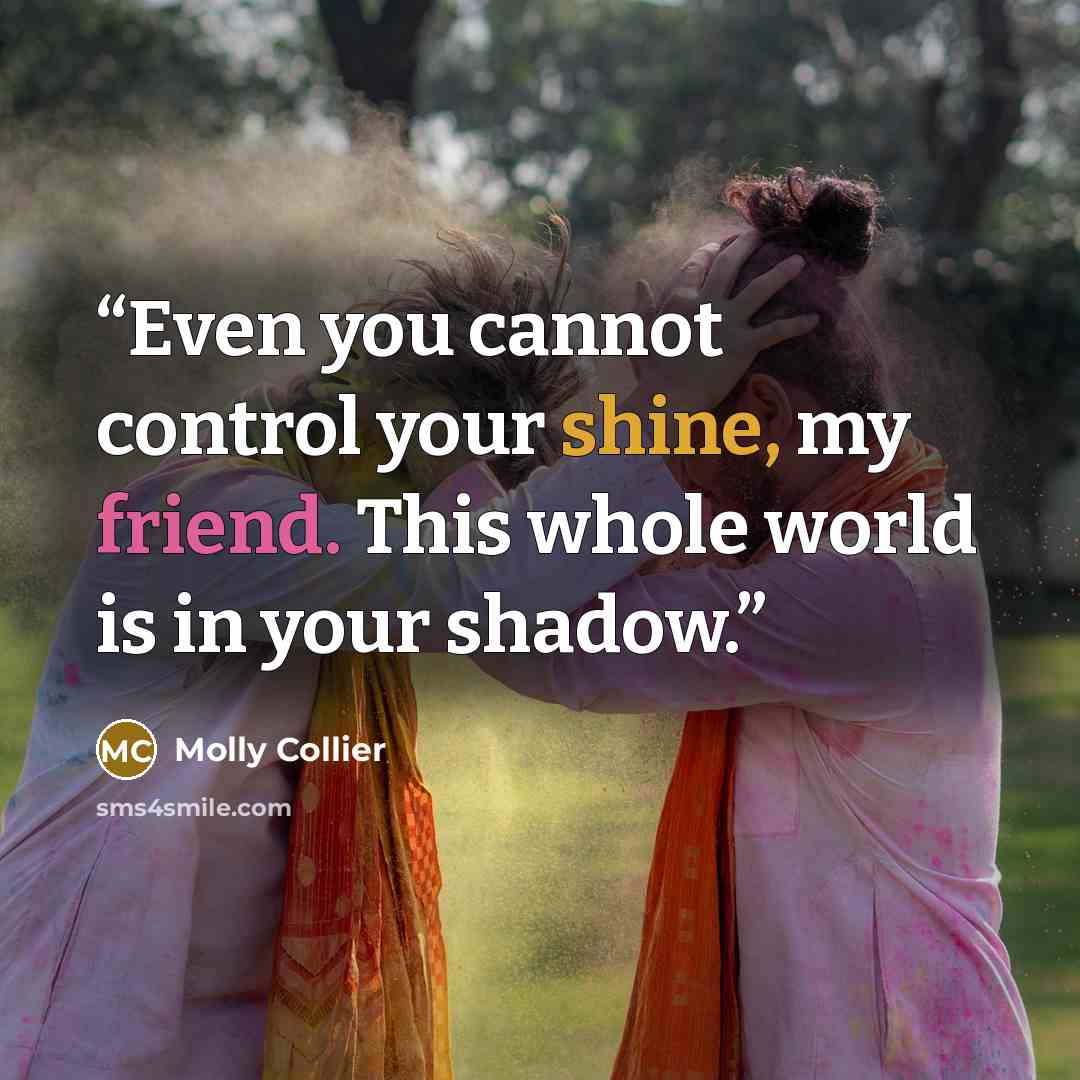 “Even you cannot control your shine, my friend. This whole world is in your shadow.” quote by Molly Collier