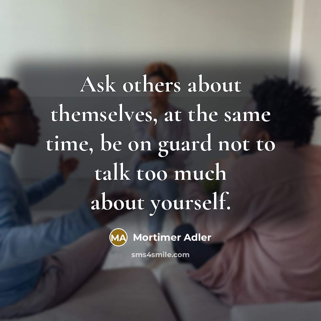 “Ask others about themselves, at the same time, be on guard not to talk too much about yourself.” quote by Mortimer Adler
