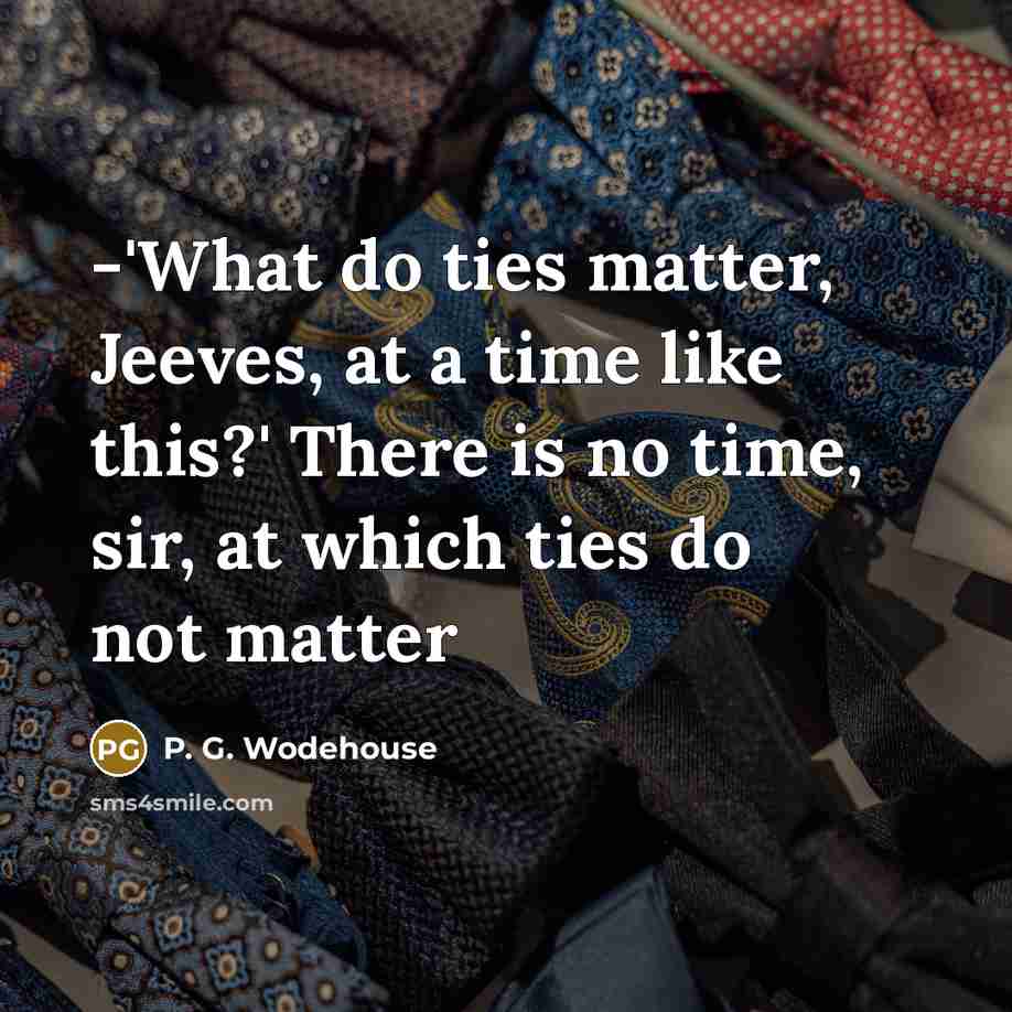 “-'What do ties matter, Jeeves, at a time like this?' There is no time, sir, at which ties do not matter” quote by P. G. Wodehouse