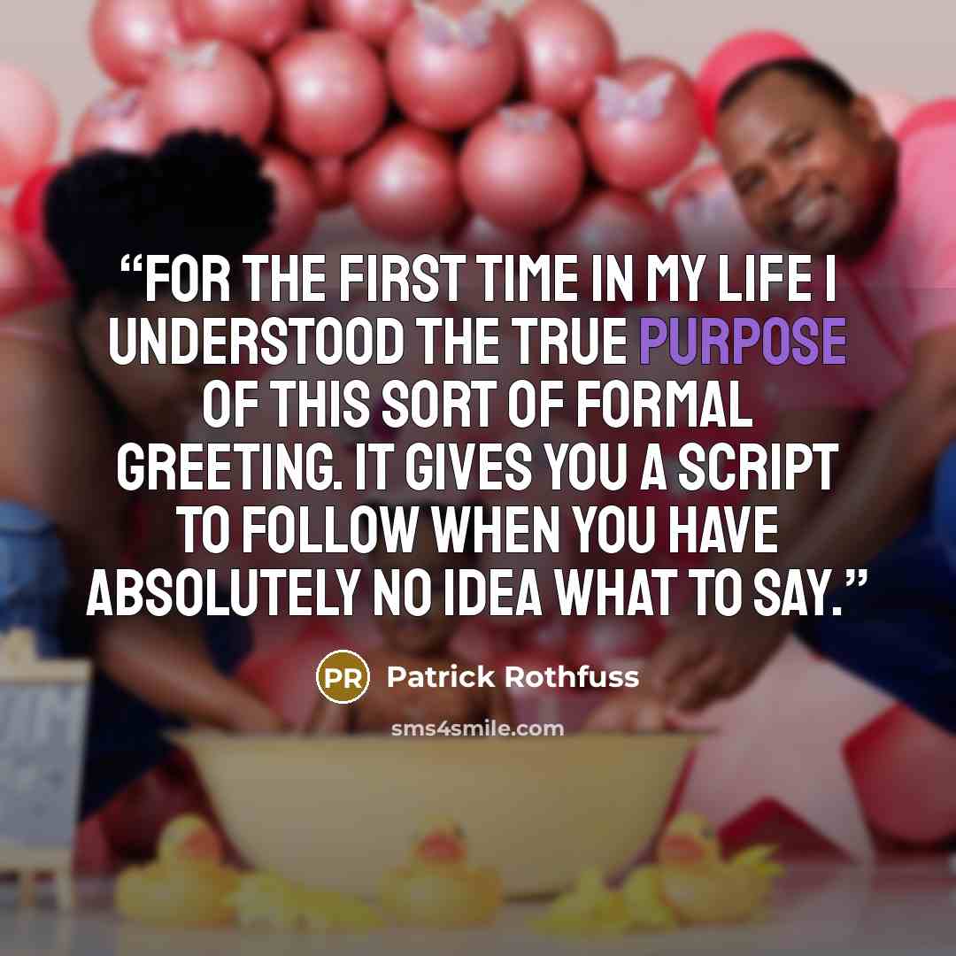 “For the first time in my life I understood the true purpose of this sort of formal greeting. It gives you a script to follow when you have absolutely no idea what to say.” quote by Patrick Rothfuss