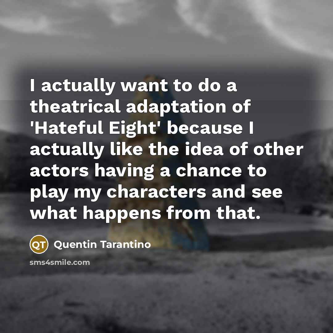 “I actually want to do a theatrical adaptation of 'Hateful Eight' because I actually like the idea of other actors having a chance to play my characters and see what happens from that.” quote by Quentin Tarantino