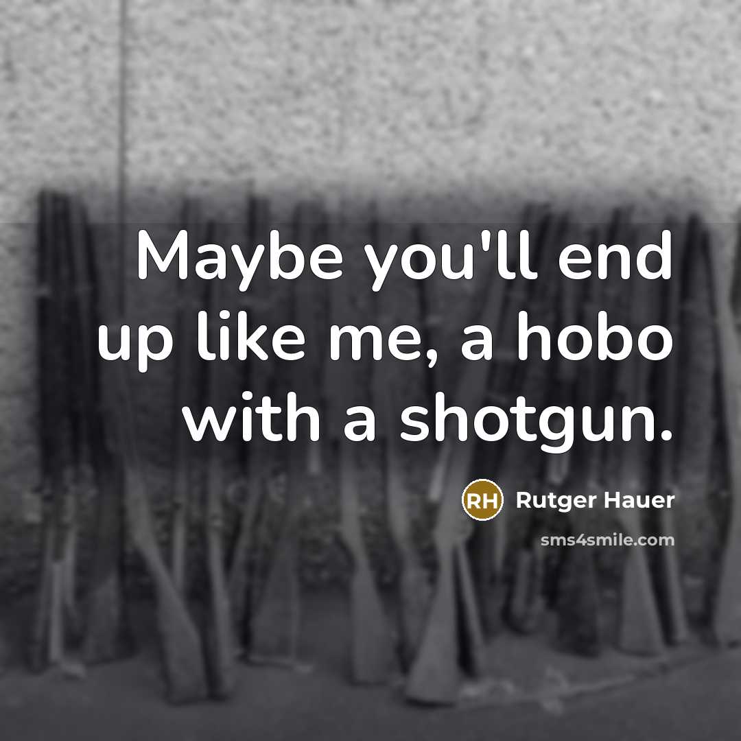 “Maybe you'll end up like me, a hobo with a shotgun.” quote by Rutger Hauer