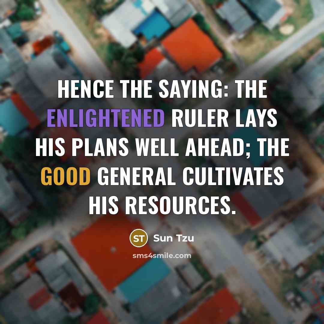 “Hence the saying: The enlightened ruler lays his plans well ahead; the good general cultivates his resources.” quote by Sun Tzu