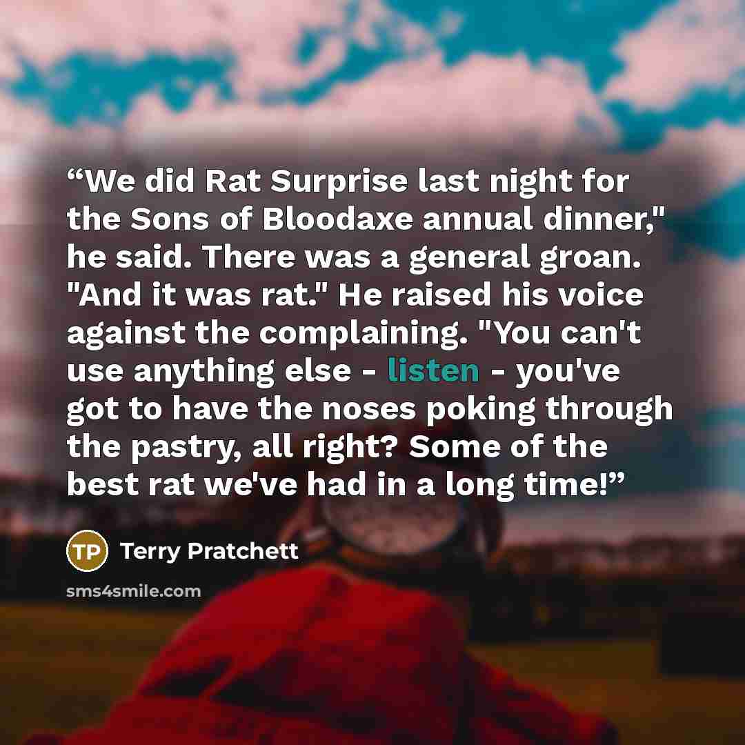 “We did Rat Surprise last night for the Sons of Bloodaxe annual dinner," he said. There was a general groan. "And it was rat." He raised his voice against the complaining. "You can't use anything else - listen - you've got to have the noses poking through the pastry, all right? Some of the best rat…” quote by Terry Pratchett
