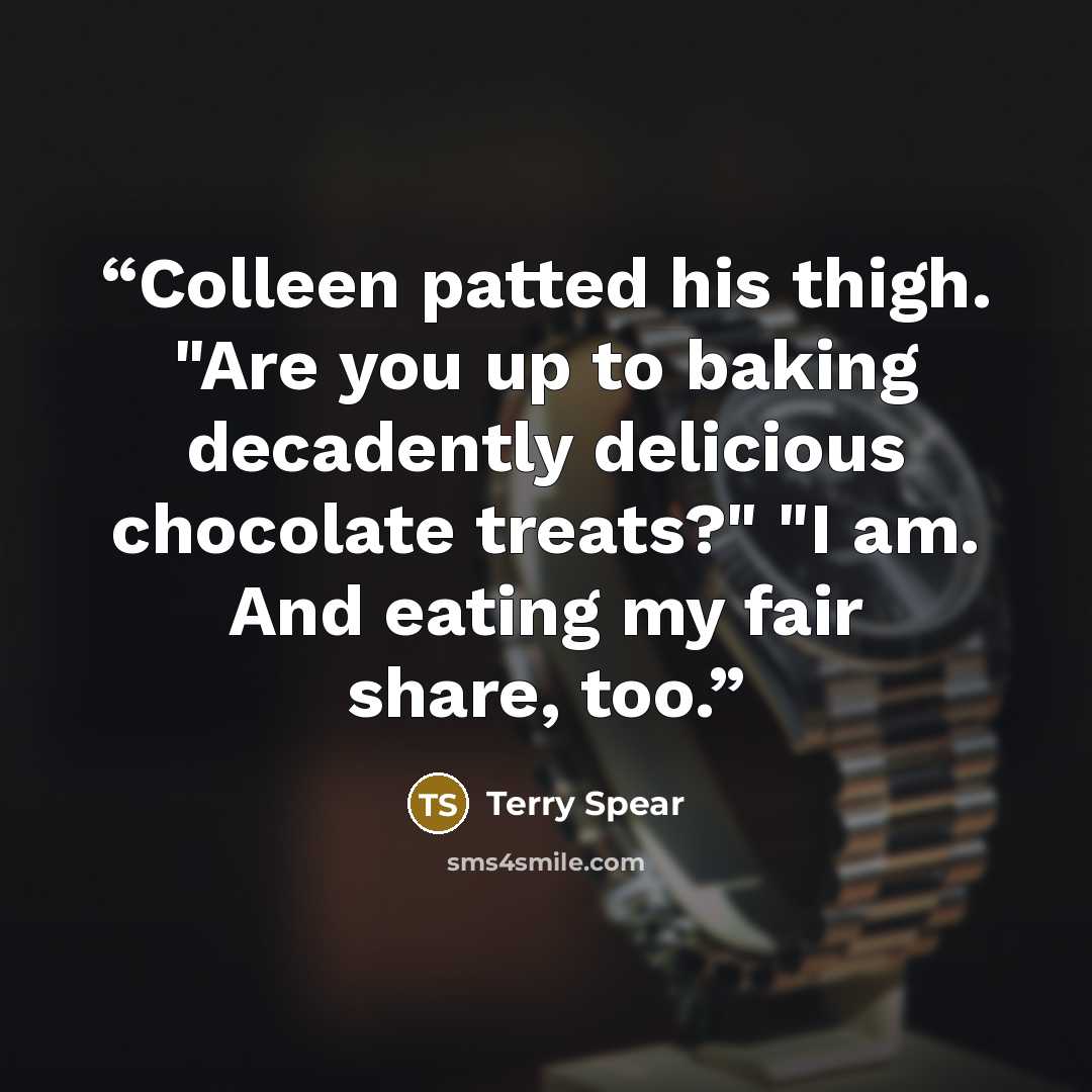 “Colleen patted his thigh. "Are you up to baking decadently delicious chocolate treats?" "I am. And eating my fair share, too.” quote by Terry Spear