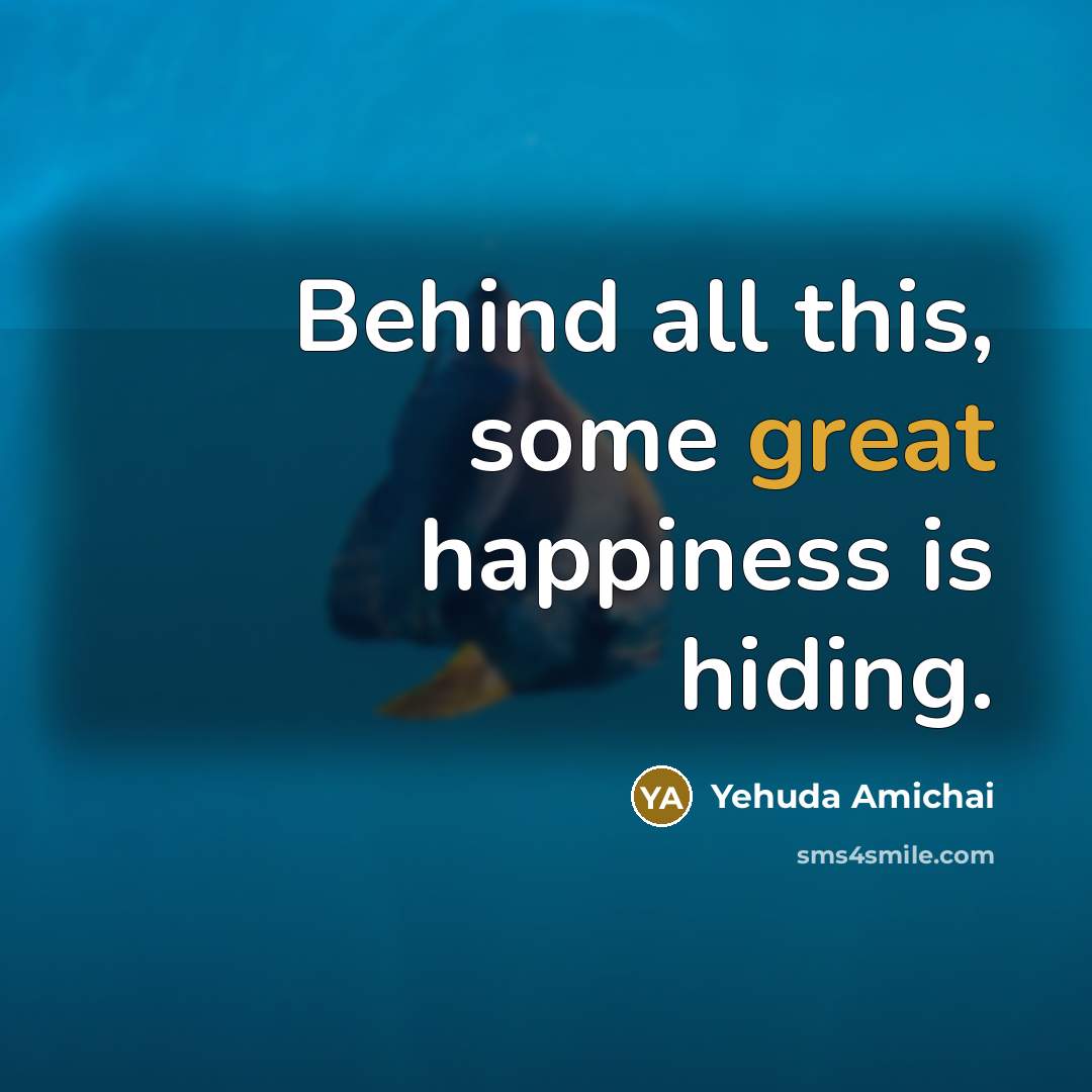 “Behind all this, some great happiness is hiding.” quote by Yehuda Amichai