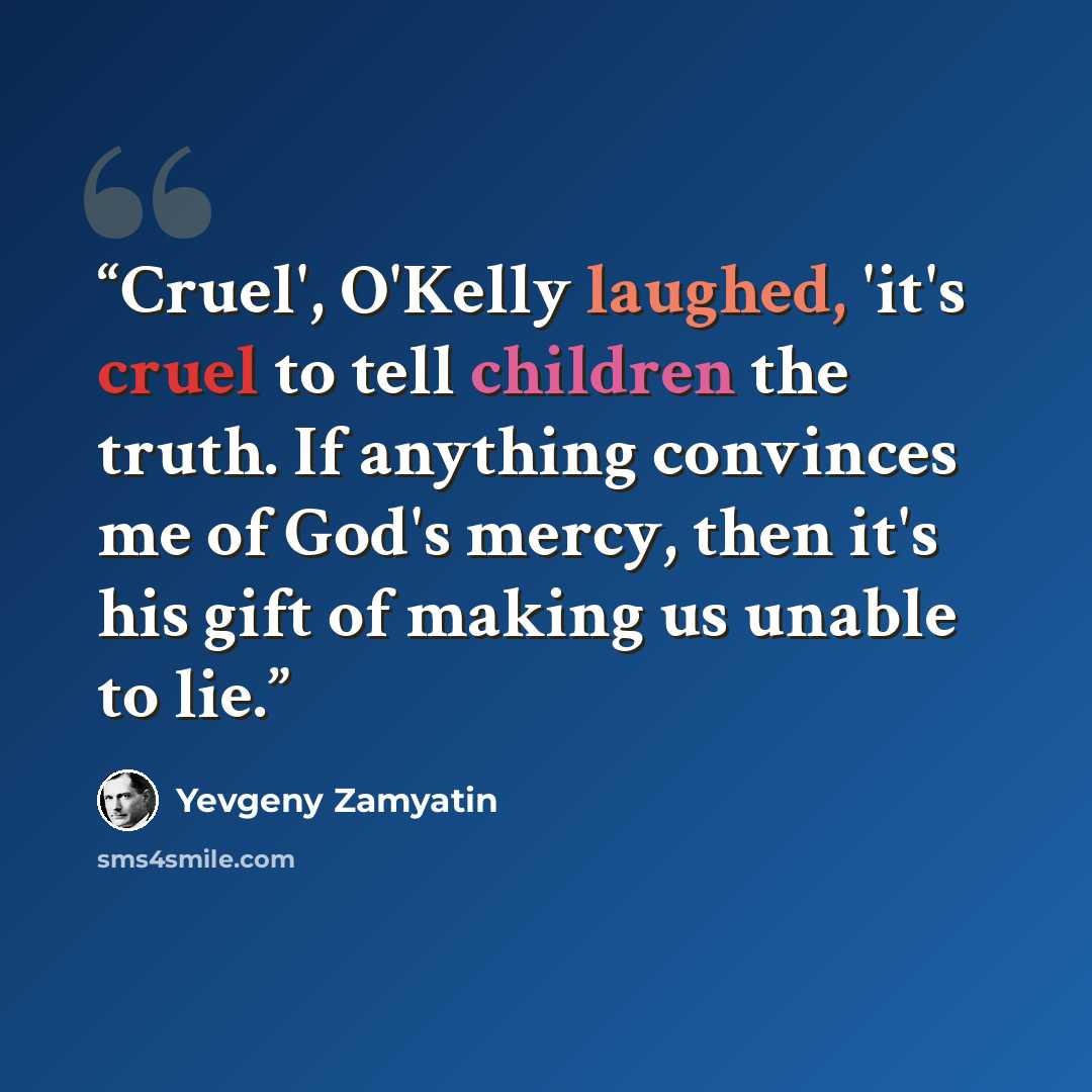 “Cruel', O'Kelly laughed, 'it's cruel to tell children the truth. If anything convinces me of God's mercy, then it's his gift of making us unable to lie.” quote by Yevgeny Zamyatin