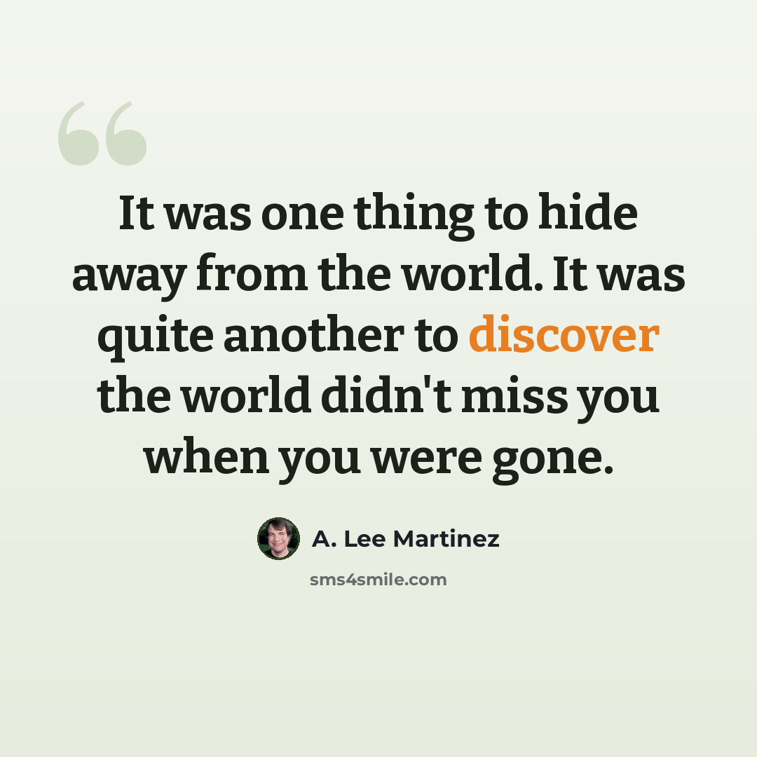 “It was one thing to hide away from the world. It was quite another to discover the world didn't miss you when you were gone.” quote by A. Lee Martinez