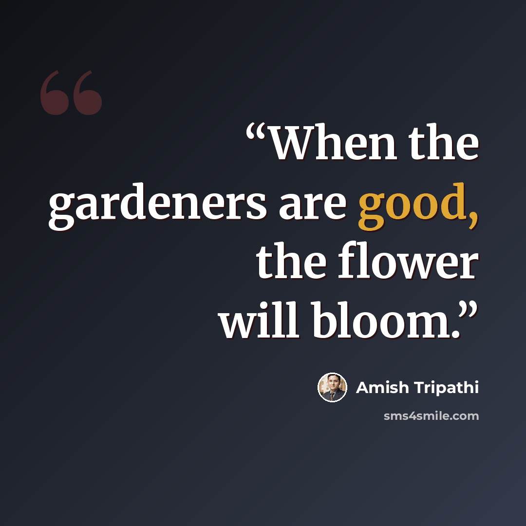 “When the gardeners are good, the flower will bloom.” quote by Amish Tripathi