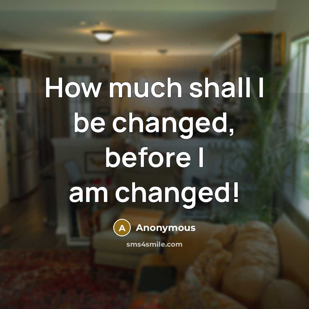 “How much shall I be changed, before I am changed!” quote by Anonymous