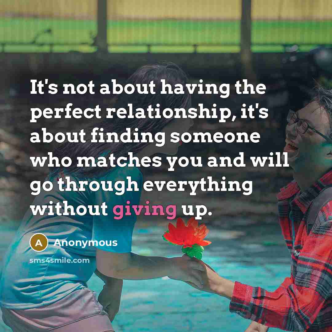 “It's not about having the perfect relationship, it's about finding someone who matches you and will go through everything without giving up.” quote by Anonymous