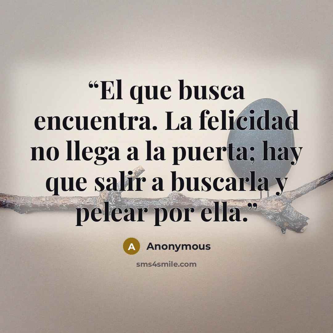 “El que busca encuentra. La felicidad no llega a la puerta; hay que salir a buscarla y pelear por ella.” quote by Anonymous
