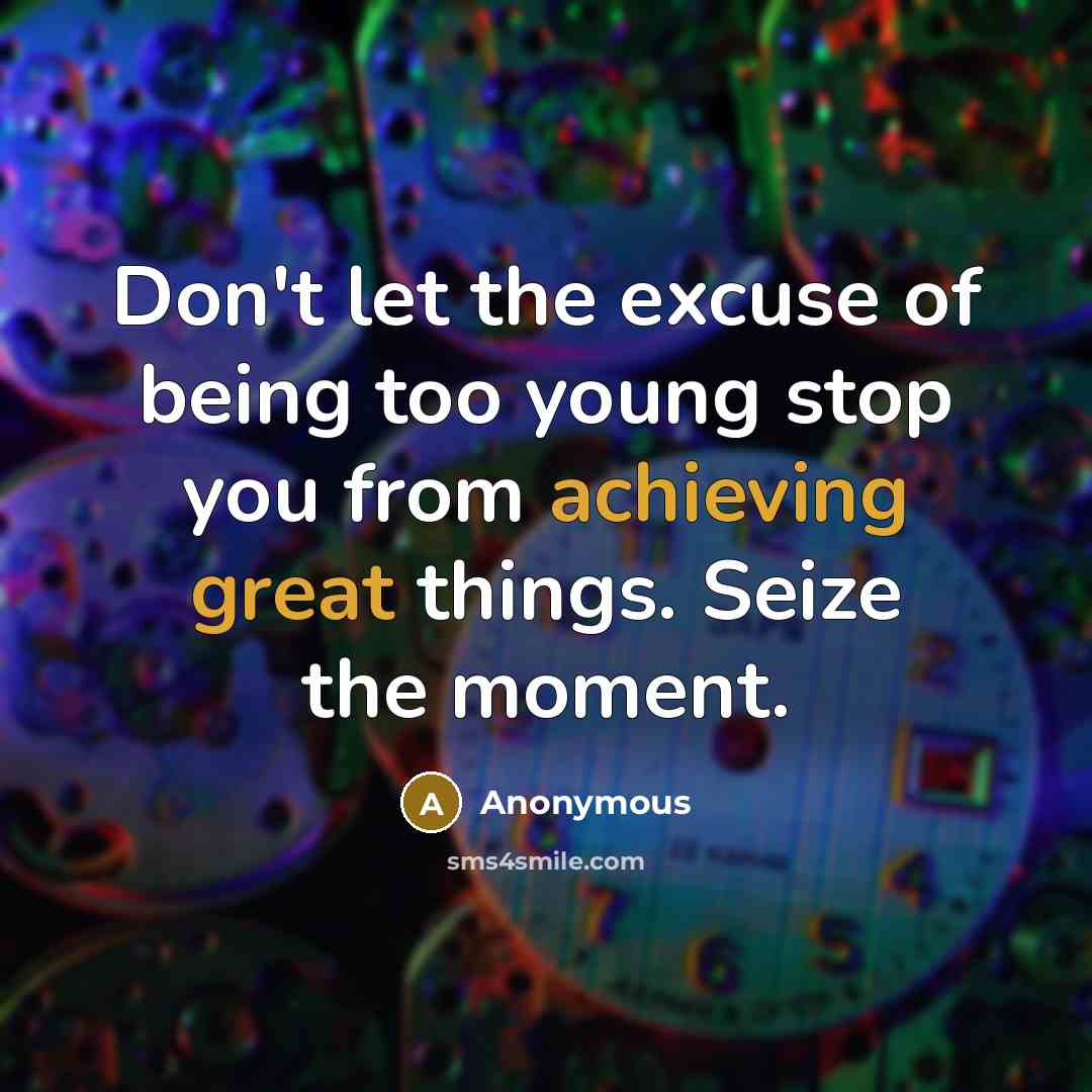 “Don't let the excuse of being too young stop you from achieving great things. Seize the moment.” quote by Anonymous
