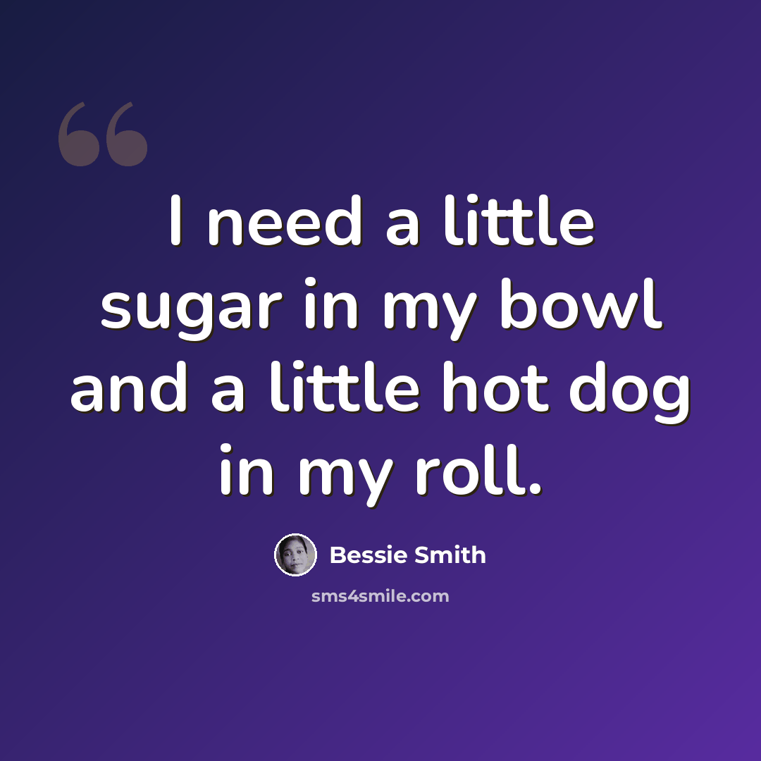 “I need a little sugar in my bowl and a little hot dog in my roll.” quote by Bessie Smith