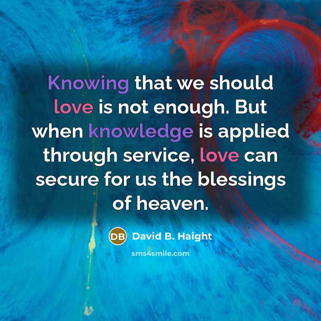 “Knowing that we should love is not enough. But when knowledge is applied through service, love can secure for us the blessings of heaven.” quote by David B. Haight
