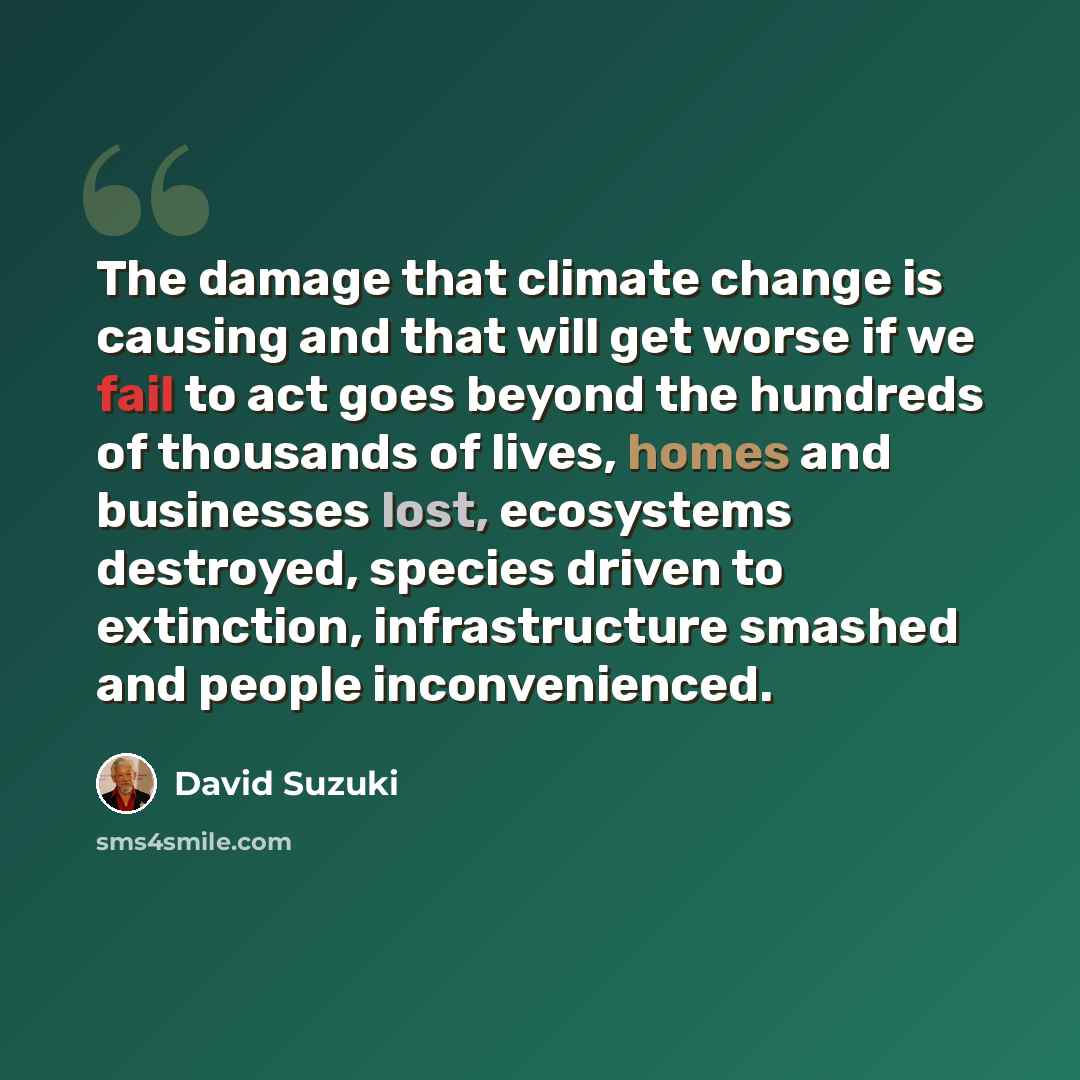 “The damage that climate change is causing and that will get worse if we fail to act goes beyond the hundreds of thousands of lives, homes and businesses lost, ecosystems destroyed, species driven to extinction, infrastructure smashed and people inconvenienced.” quote by David Suzuki