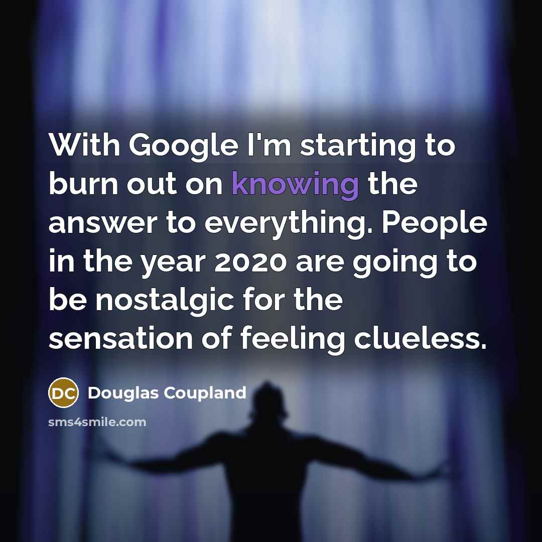 “With Google I'm starting to burn out on knowing the answer to everything. People in the year 2020 are going to be nostalgic for the sensation of feeling clueless.” quote by Douglas Coupland