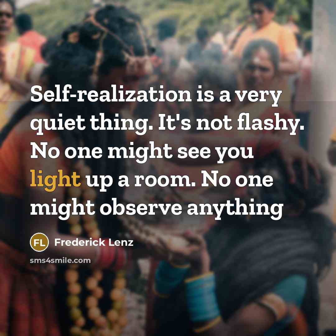 “Self-realization is a very quiet thing. It's not flashy. No one might see you light up a room. No one might observe anything” quote by Frederick Lenz