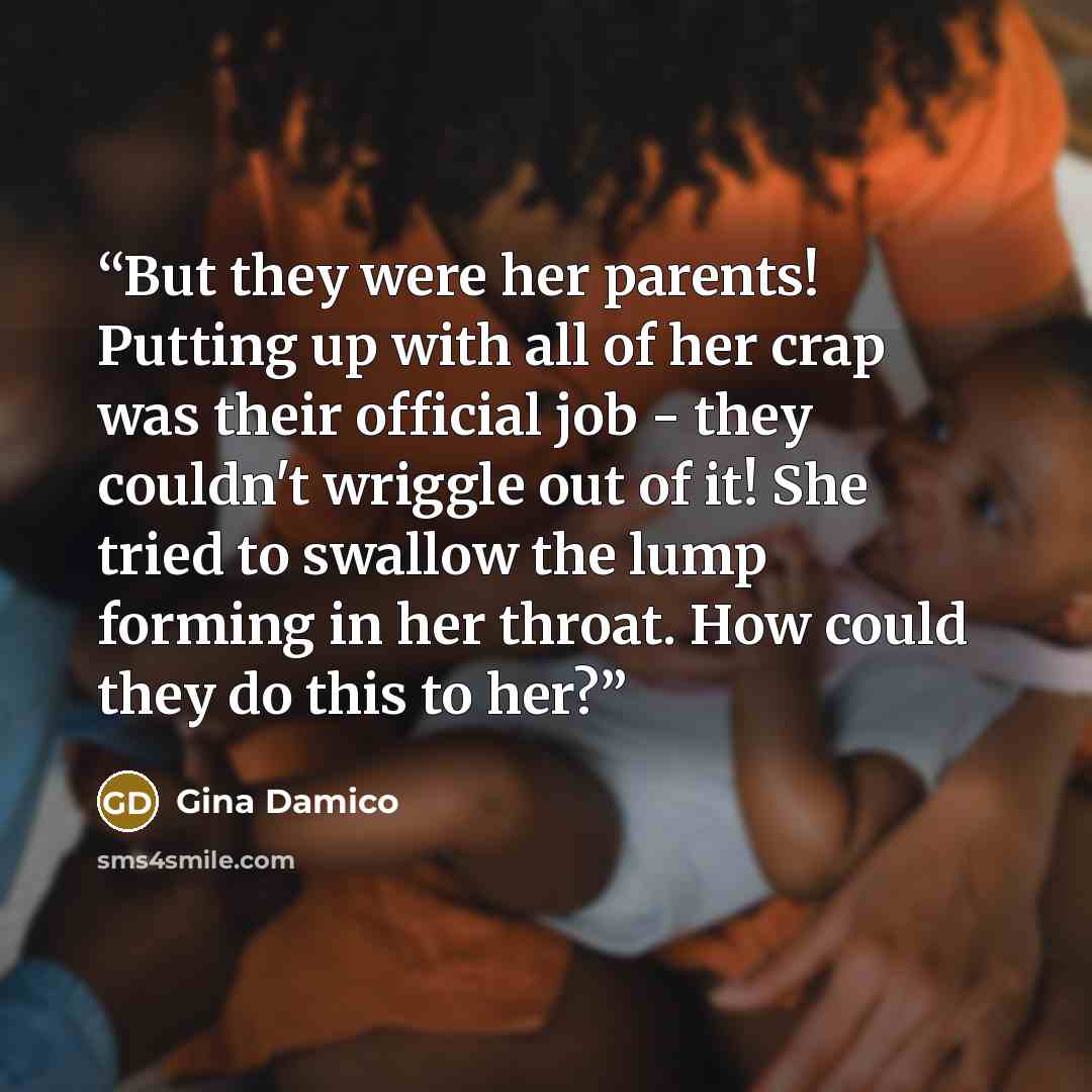 “But they were her parents! Putting up with all of her crap was their official job - they couldn't wriggle out of it! She tried to swallow the lump forming in her throat. How could they do this to her?” quote by Gina Damico