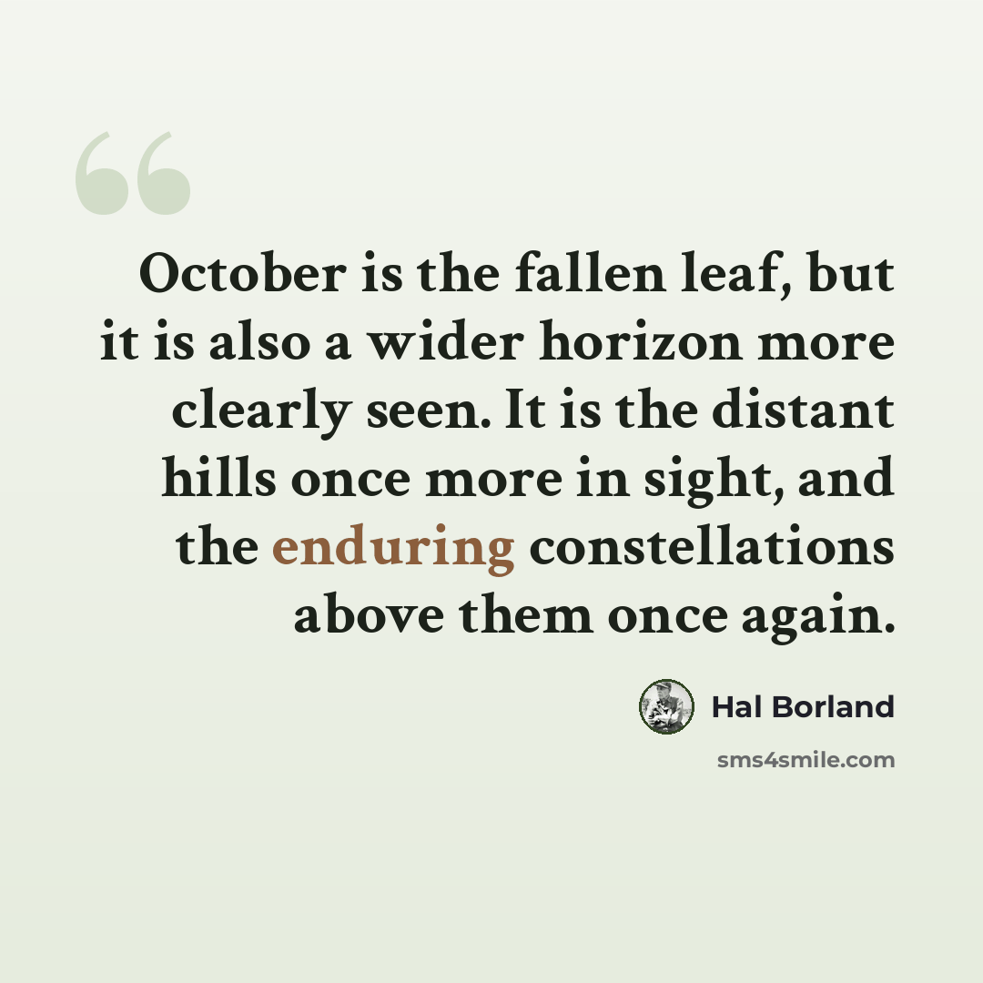 “October is the fallen leaf, but it is also a wider horizon more clearly seen. It is the distant hills once more in sight, and the enduring constellations above them once again.” quote by Hal Borland