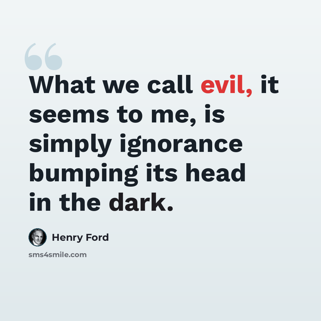 “What we call evil, it seems to me, is simply ignorance bumping its head in the dark.” quote by Henry Ford