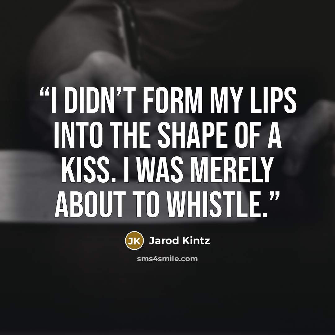 “I didn’t form my lips into the shape of a kiss. I was merely about to whistle.” quote by Jarod Kintz