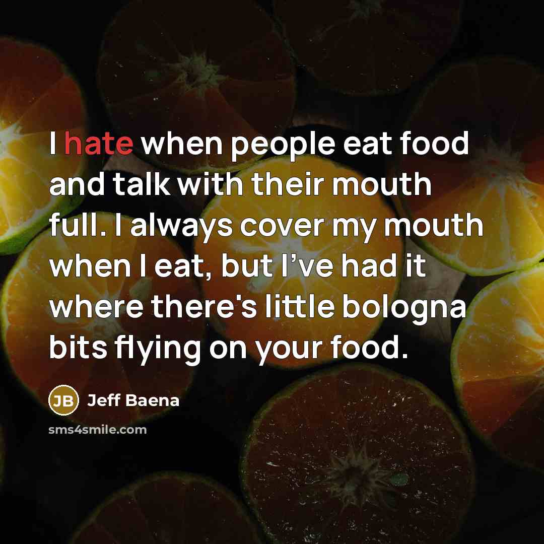 “I hate when people eat food and talk with their mouth full. I always cover my mouth when I eat, but I've had it where there's little bologna bits flying on your food.” quote by Jeff Baena