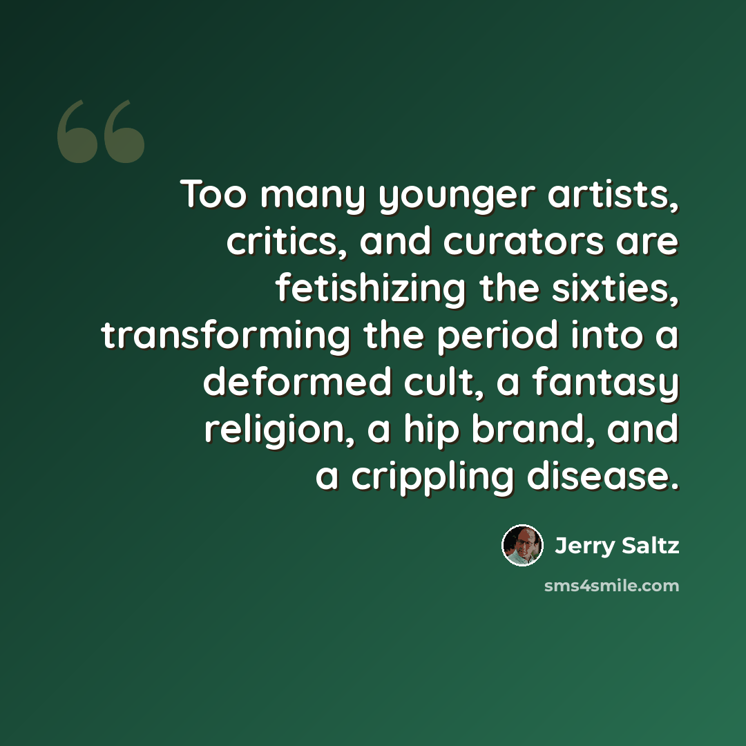 “Too many younger artists, critics, and curators are fetishizing the sixties, transforming the period into a deformed cult, a fantasy religion, a hip brand, and a crippling disease.” quote by Jerry Saltz