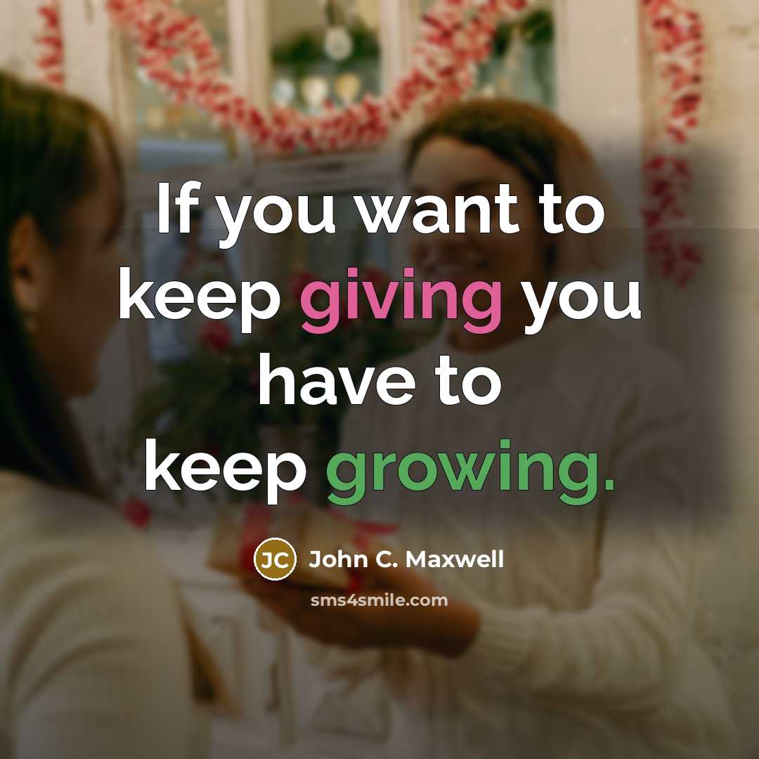 “If you want to keep giving you have to keep growing.” quote by John C. Maxwell