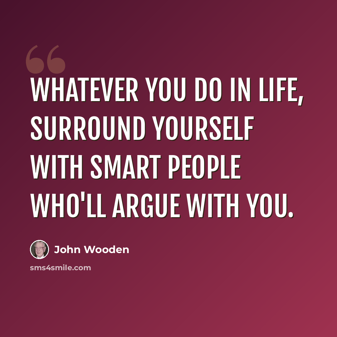 “Whatever you do in life, surround yourself with smart people who'll argue with you.” quote by John Wooden