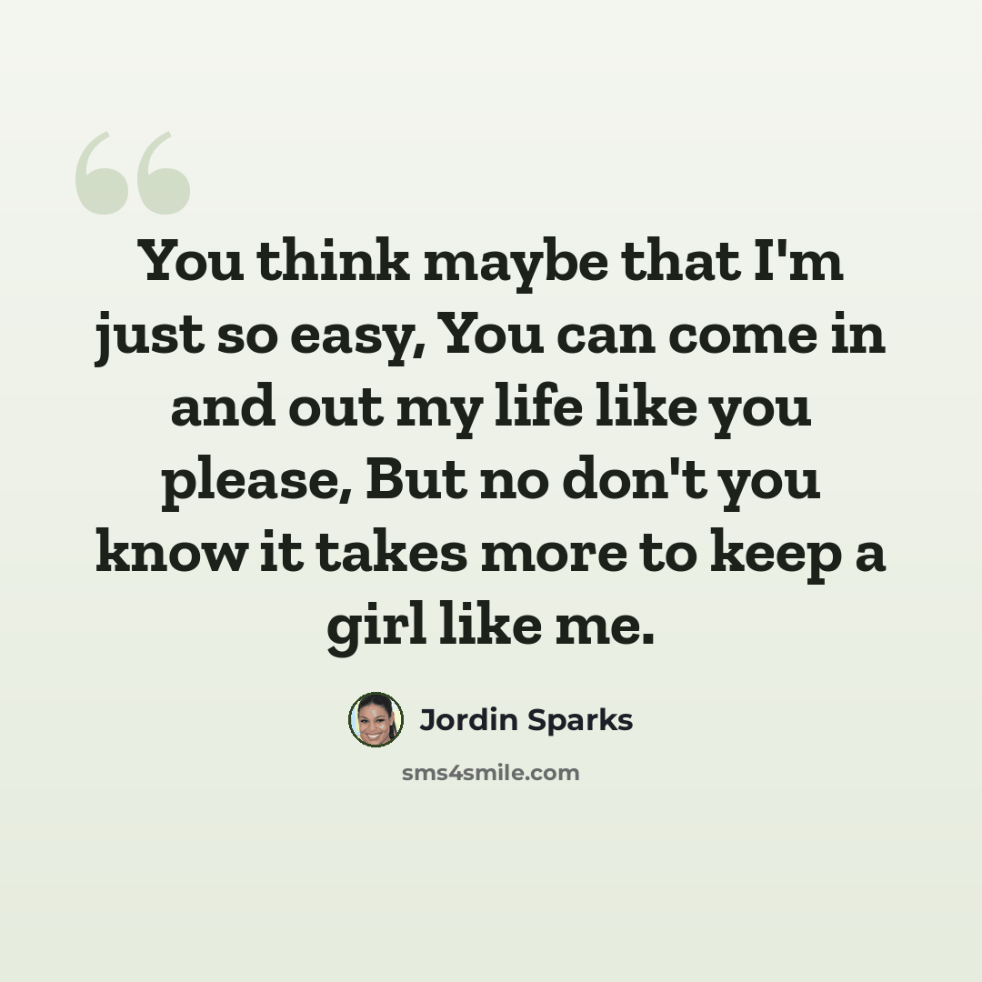 “You think maybe that I'm just so easy, You can come in and out my life like you please, But no don't you know it takes more to keep a girl like me.” quote by Jordin Sparks
