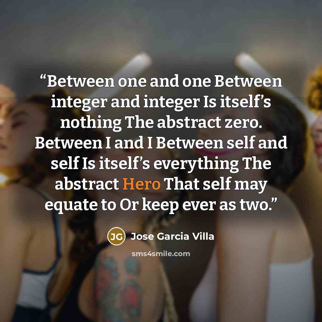 “Between one and one Between integer and integer Is itself’s nothing The abstract zero. Between I and I Between self and self Is itself’s everything The abstract Hero That self may equate to Or keep ever as two.” quote by Jose Garcia Villa