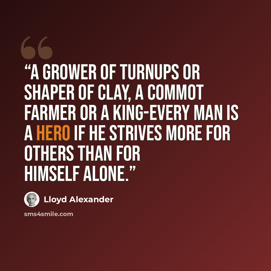 “A grower of turnups Or shaper of clay, a commot Farmer or a king-Every man is a hero if he strives more for others than for himself alone.” quote by Lloyd Alexander