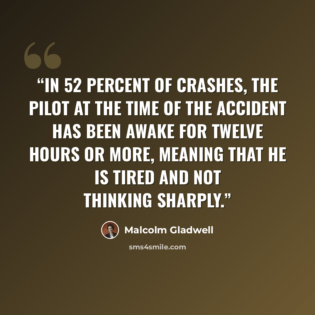 “In 52 percent of crashes, the pilot at the time of the accident has been awake for twelve hours or more, meaning that he is tired and not thinking sharply.” quote by Malcolm Gladwell