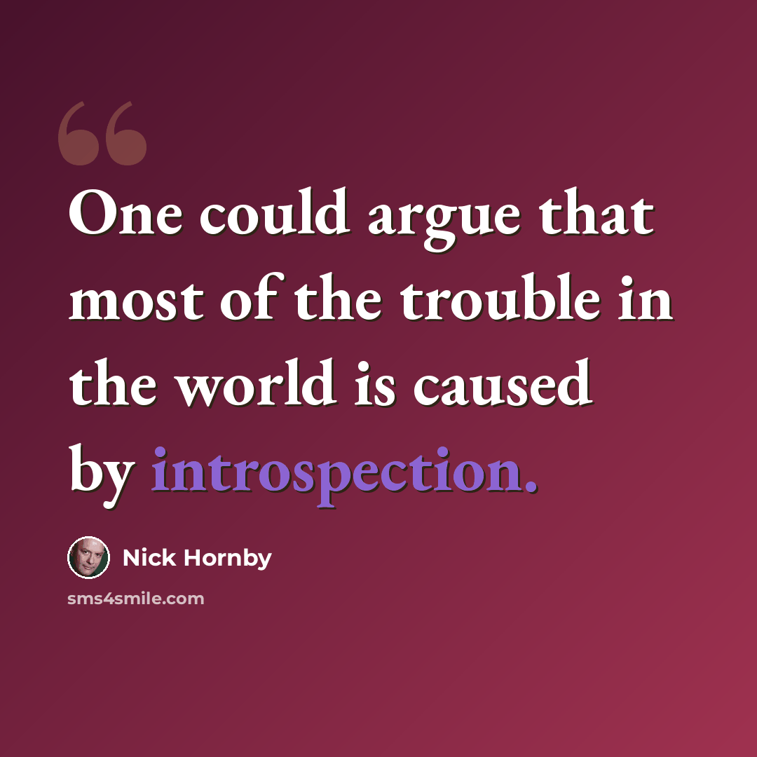 “One could argue that most of the trouble in the world is caused by introspection.” quote by Nick Hornby