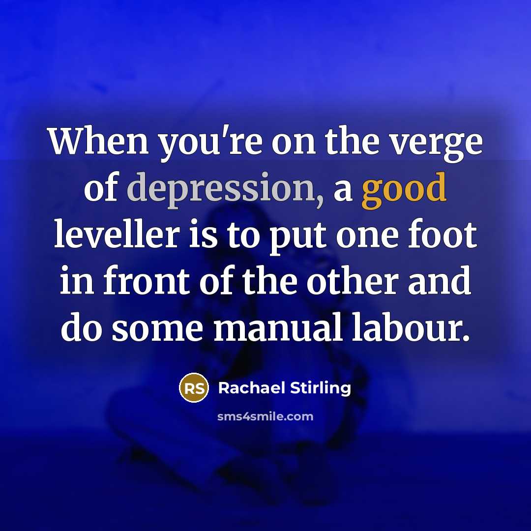 “When you're on the verge of depression, a good leveller is to put one foot in front of the other and do some manual labour.” quote by Rachael Stirling
