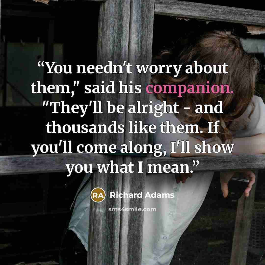 “You needn't worry about them," said his companion. "They'll be alright - and thousands like them. If you'll come along, I'll show you what I mean.” quote by Richard Adams