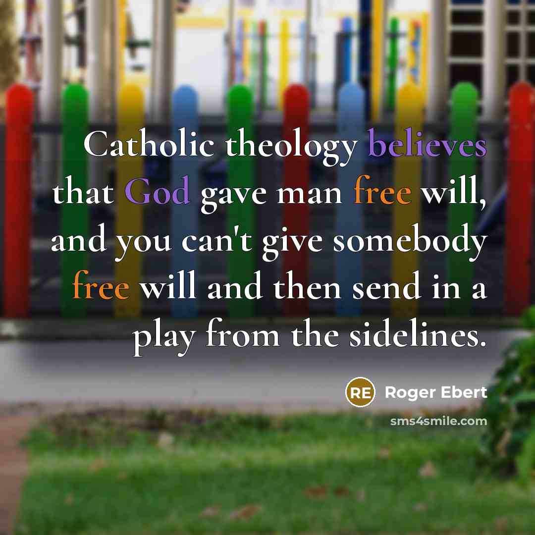“Catholic theology believes that God gave man free will, and you can't give somebody free will and then send in a play from the sidelines.” quote by Roger Ebert