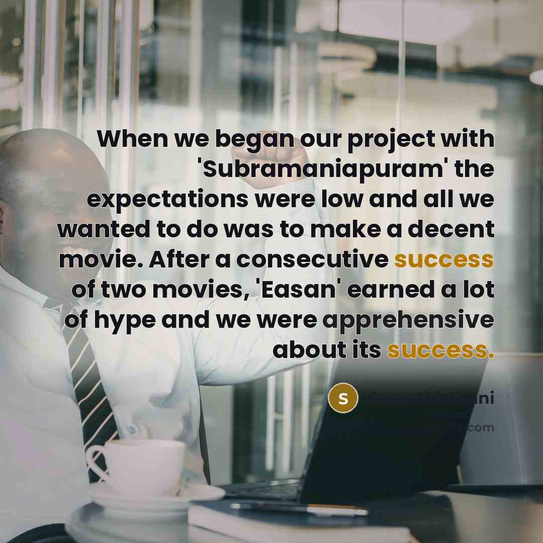 “When we began our project with 'Subramaniapuram' the expectations were low and all we wanted to do was to make a decent movie. After a consecutive success of two movies, 'Easan' earned a lot of hype and we were apprehensive about its success.” quote by Samuthirakani