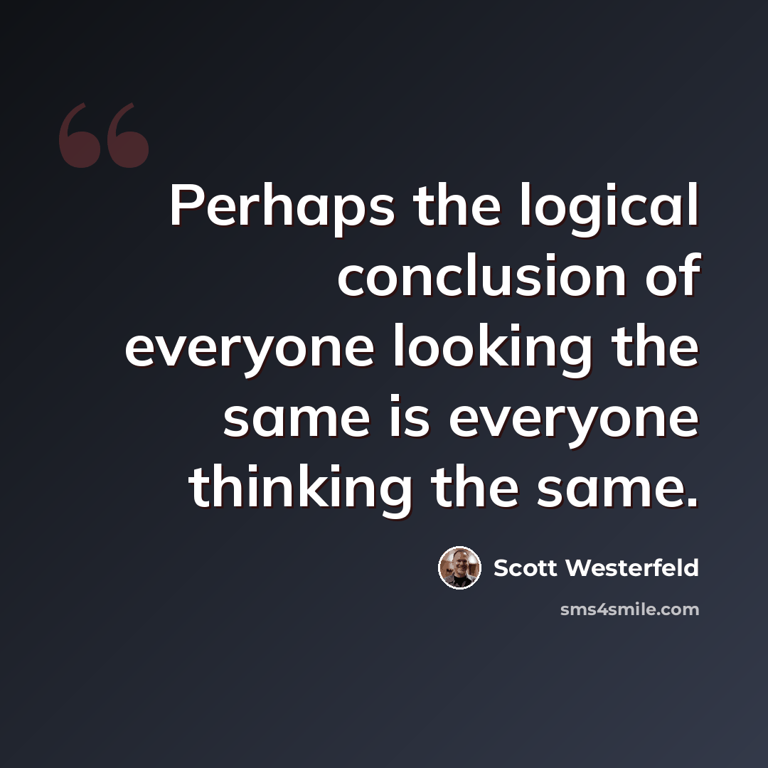 “Perhaps the logical conclusion of everyone looking the same is everyone thinking the same.” quote by Scott Westerfeld