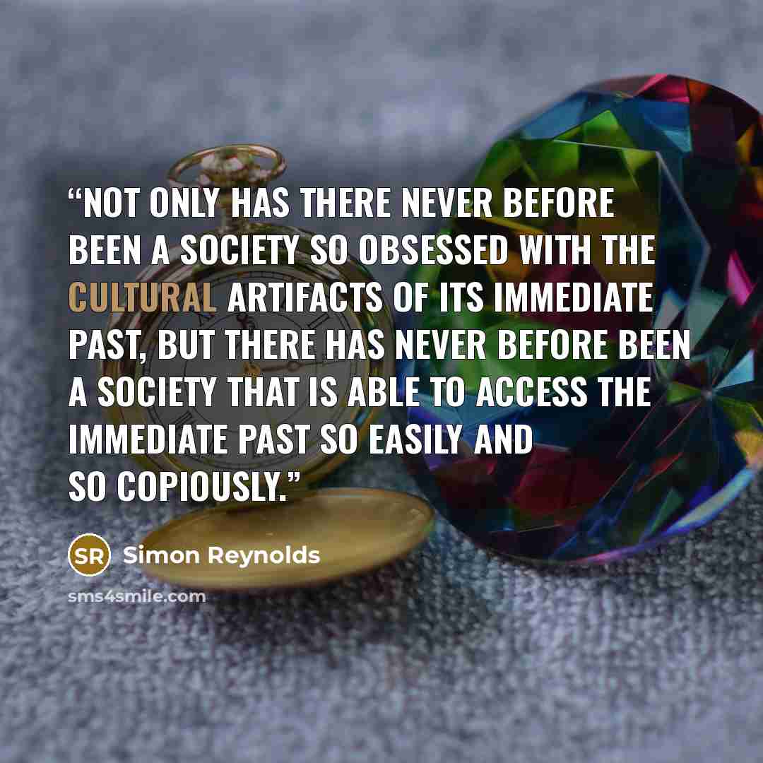 “Not only has there never before been a society so obsessed with the cultural artifacts of its immediate past, but there has never before been a society that is able to access the immediate past so easily and so copiously.” quote by Simon Reynolds