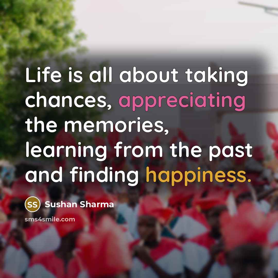 “Life is all about taking chances, appreciating the memories, learning from the past and finding happiness.” quote by Sushan Sharma
