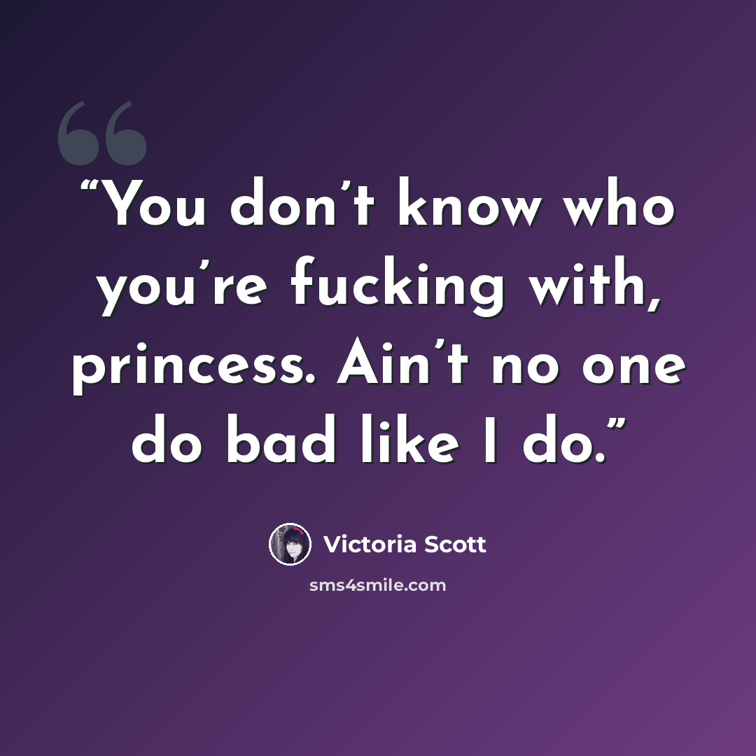 “You don’t know who you’re fucking with, princess. Ain’t no one do bad like I do.” quote by Victoria Scott