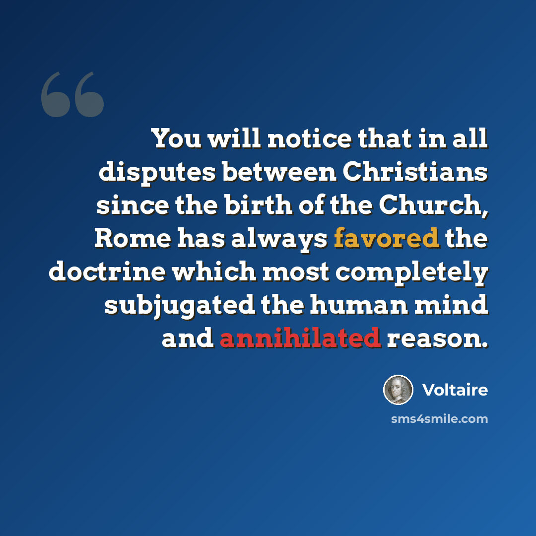 “You will notice that in all disputes between Christians since the birth of the Church, Rome has always favored the doctrine which most completely subjugated the human mind and annihilated reason.” quote by Voltaire