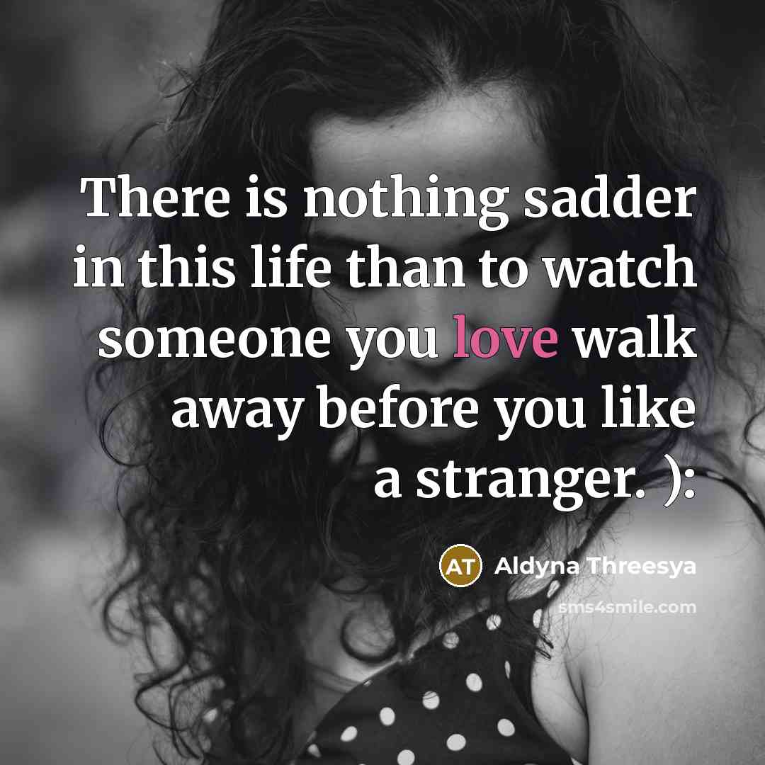 “There is nothing sadder in this life than to watch someone you love walk away before you like a stranger. ):” quote by Aldyna Threesya