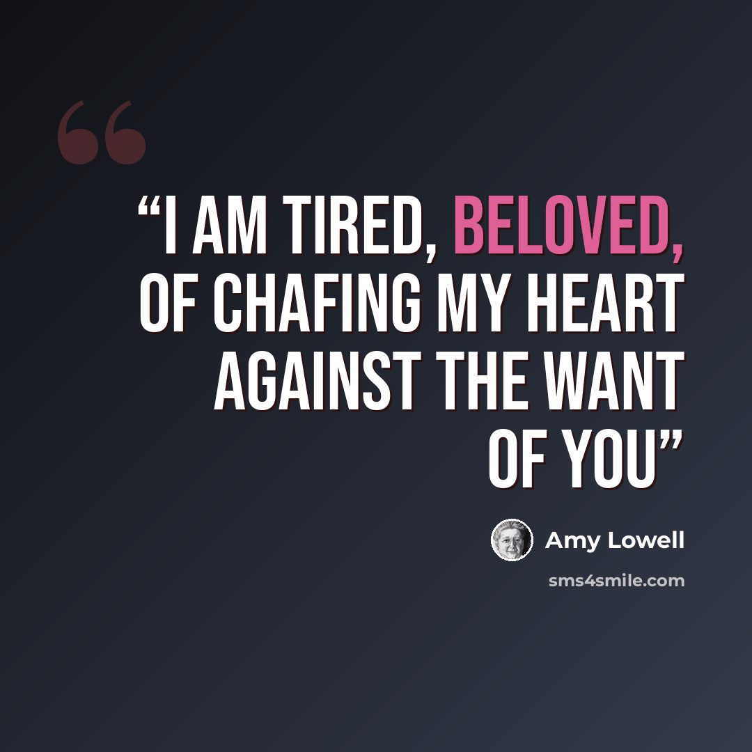 “I am tired, Beloved, of chafing my heart against The want of you” quote by Amy Lowell