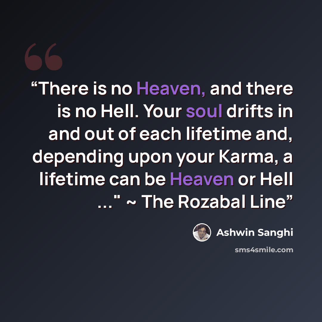 “There is no Heaven, and there is no Hell. Your soul drifts in and out of each lifetime and, depending upon your Karma, a lifetime can be Heaven or Hell ..." ~ The Rozabal Line” quote by Ashwin Sanghi