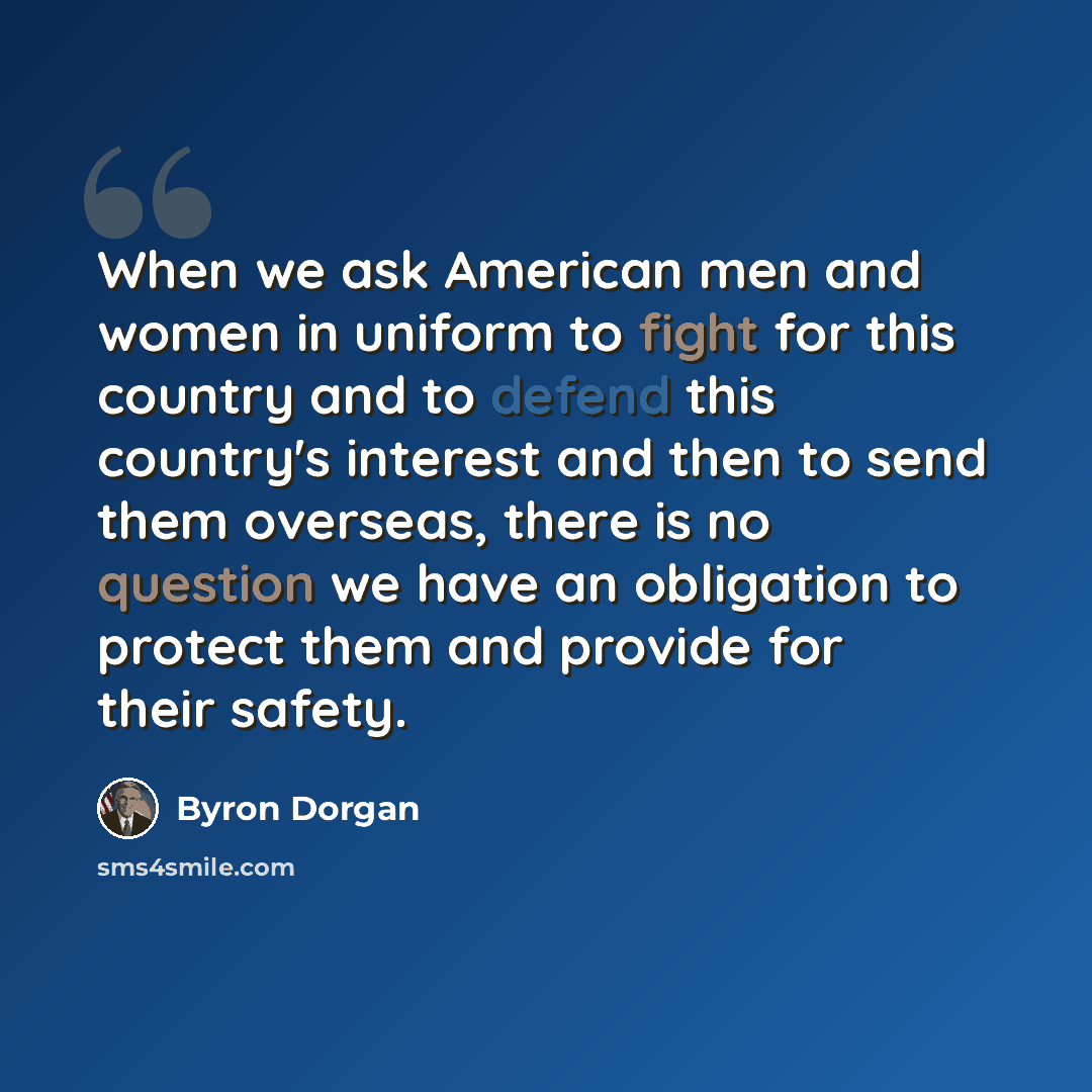 “When we ask American men and women in uniform to fight for this country and to defend this country's interest and then to send them overseas, there is no question we have an obligation to protect them and provide for their safety.” quote by Byron Dorgan